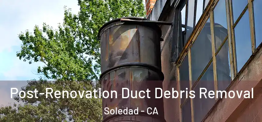 Post-Renovation Duct Debris Removal Soledad - CA